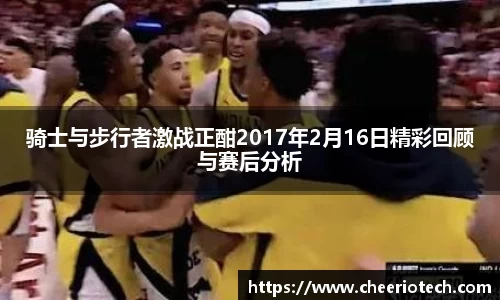 骑士与步行者激战正酣2017年2月16日精彩回顾与赛后分析