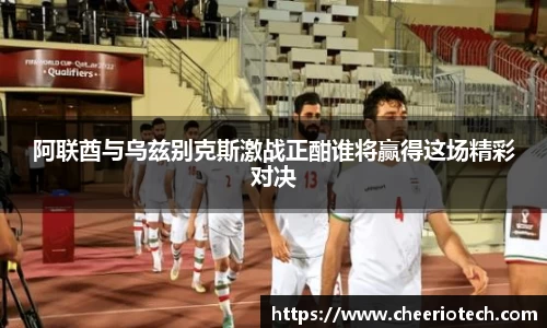 阿联酋与乌兹别克斯激战正酣谁将赢得这场精彩对决