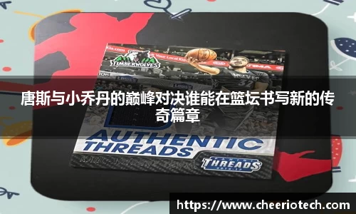 唐斯与小乔丹的巅峰对决谁能在篮坛书写新的传奇篇章