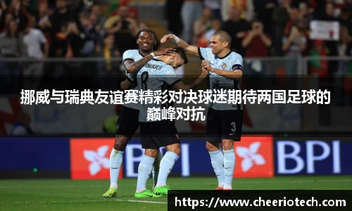 挪威与瑞典友谊赛精彩对决球迷期待两国足球的巅峰对抗