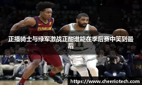 正播骑士与绿军激战正酣谁能在季后赛中笑到最后