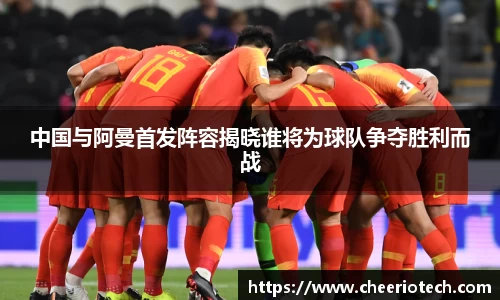 中国与阿曼首发阵容揭晓谁将为球队争夺胜利而战