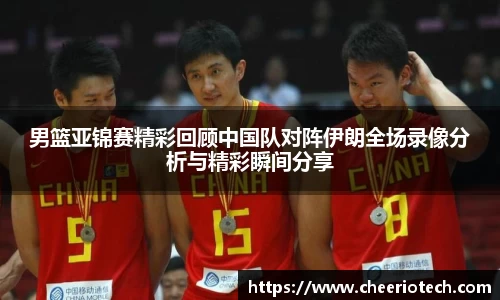 男篮亚锦赛精彩回顾中国队对阵伊朗全场录像分析与精彩瞬间分享