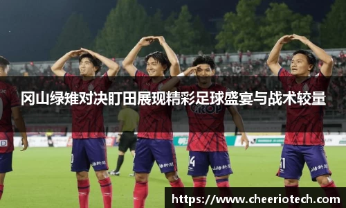 冈山绿雉对决盯田展现精彩足球盛宴与战术较量