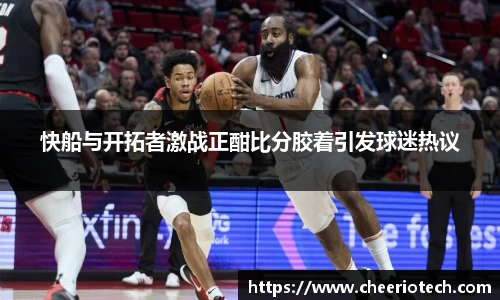 快船与开拓者激战正酣比分胶着引发球迷热议