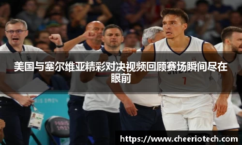 美国与塞尔维亚精彩对决视频回顾赛场瞬间尽在眼前