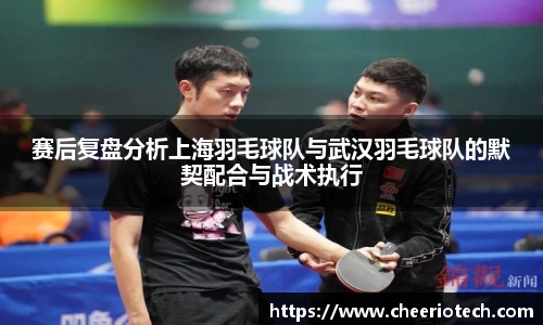 赛后复盘分析上海羽毛球队与武汉羽毛球队的默契配合与战术执行